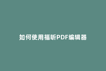 如何使用福昕PDF编辑器分割PDF文件 福昕pdf编辑器怎么合并PDF