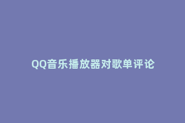 QQ音乐播放器对歌单评论的操作教程 qq音乐怎么评论歌单