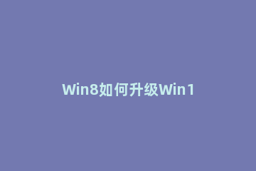 Win8如何升级Win10？win8升级win10方法教程 电脑系统win8怎么升级win10