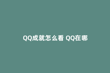 QQ成就怎么看 QQ在哪里看成就