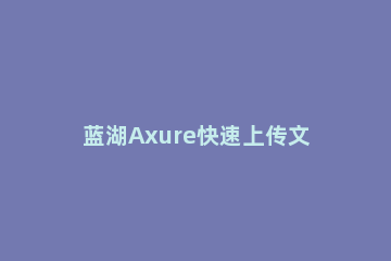 蓝湖Axure快速上传文件的详细步骤 蓝湖上的axure怎么下载