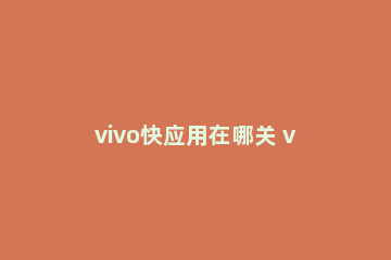 vivo快应用在哪关 vivo快应用设置在哪