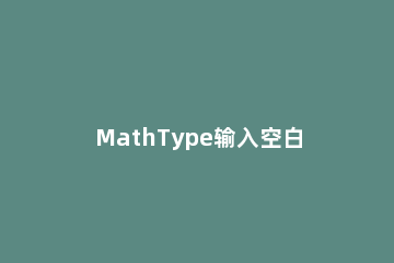 MathType输入空白区域的操作步骤 mathtype中怎么输入空格