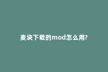 麦块下载的mod怎么用?麦块下载使用mod的方法 我的世界麦块怎么下载mod