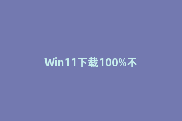 Win11下载100%不动了怎么办?Win11下载100%不动处理办法 下载windows10卡在百分之0不动了