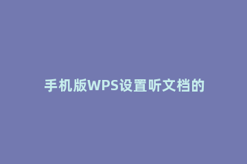 手机版WPS设置听文档的技巧分享 手机wps文档朗读功能怎么用