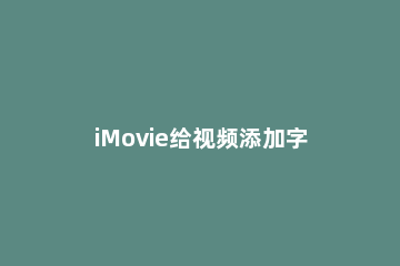 iMovie给视频添加字幕的详细方法步骤 imove视频如何添加字幕