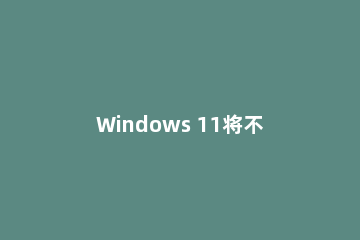 Windows 11将不支持大多数虚拟机