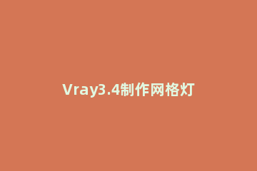 Vray3.4制作网格灯光的操作方法 vray网格灯光不能拾取