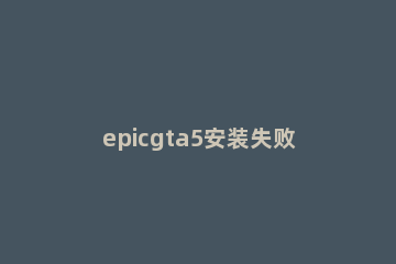 epicgta5安装失败解决方法 epicgta5突然要重新安装
