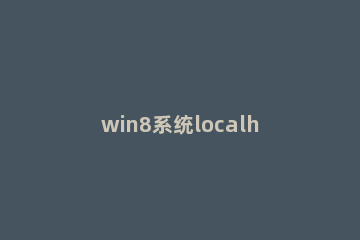 win8系统localhost打不开的处理教程 网页无法打开是什么原因 localhost
