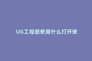 UG工程图使用什么打开使用CAD打开UG工程图的方法 ug8.0怎么打开cad图纸