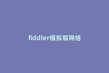 fiddler模拟弱网络测试的操作教程 fiddler弱网测试步骤