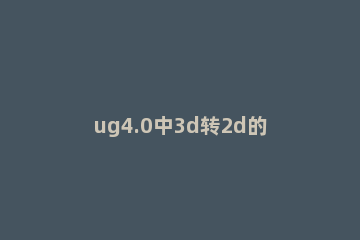 ug4.0中3d转2d的操作方法 ug10如何3d转2d