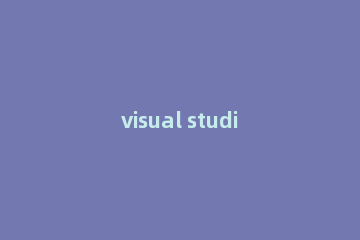 visual studio 2012怎么卸载?卸载Visual Studio 2012的简单步骤