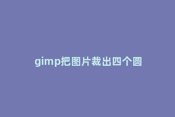 gimp把图片裁出四个圆角的图文操作 gimp画圆