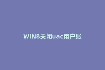 WIN8关闭uac用户账号控制的操作方法 关闭Windows的账号控制(UAC)