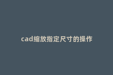 cad缩放指定尺寸的操作流程 cad怎么缩放到指定尺寸