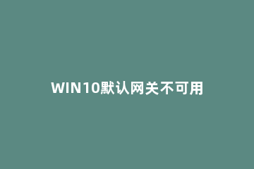 WIN10默认网关不可用的处理操作方法 默认网关不可用win10怎么解决