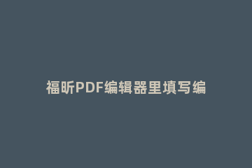 福昕PDF编辑器里填写编辑PDF表单的具体操作讲述 福昕pdf编辑器功能介绍