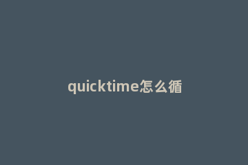 quicktime怎么循环播放 quicktime设置循环播放的方法