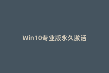 Win10专业版永久激活密钥+教程（激活必看） win10专业版激活密钥免费使用