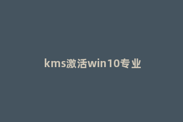 kms激活win10专业版|win10专业版激活kms方法 kms激活win10教程