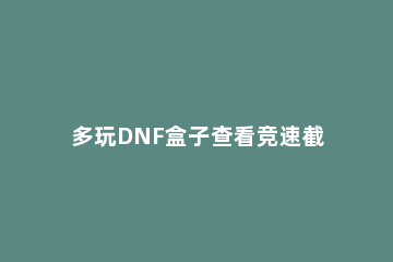 多玩DNF盒子查看竞速截图的操作流程 dnf游戏怎么截图