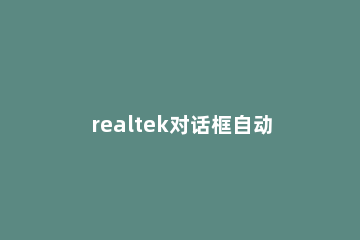 realtek对话框自动弹出怎么解决 为什么realtek总是弹出来