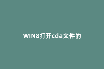 WIN8打开cda文件的操作方法 cda文件苹果电脑怎么打开