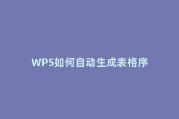 WPS如何自动生成表格序号WPS自动生成表格序号的方法 wps文档表格中序号怎么自动生成