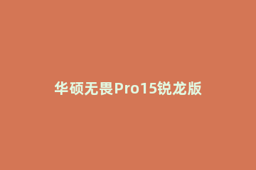 华硕无畏Pro15锐龙版续航能力如何 华硕无畏pro15锐龙版