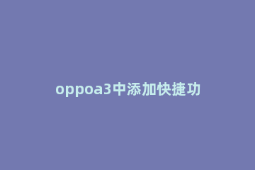oppoa3中添加快捷功能的操作教程 oppoa3特殊功能