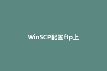 WinSCP配置ftp上传文件的操作教程