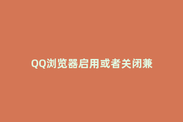 QQ浏览器启用或者关闭兼容性视图的详细操作 QQ浏览器兼容性视图设置