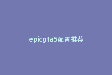 epicgta5配置推荐详情 epicgta5多大内存