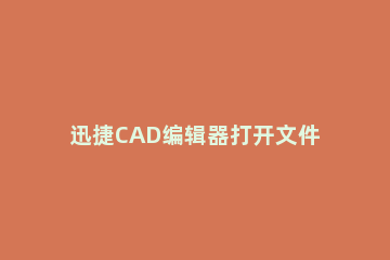 迅捷CAD编辑器打开文件的操作流程 打开cad文件的快捷键