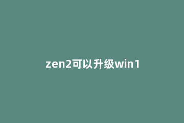 zen2可以升级win11吗 zen1 win11
