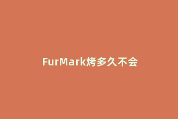 FurMark烤多久不会伤显卡FurMark烤机的操作方法 furmark烤机频率跑不满