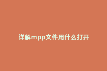 详解mpp文件用什么打开 mpp是什么文件,怎么打开