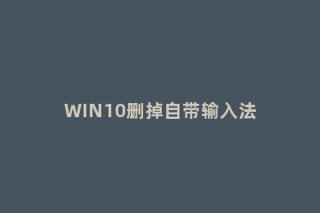 WIN10删掉自带输入法的使用过程 如何删除win10自带输入法