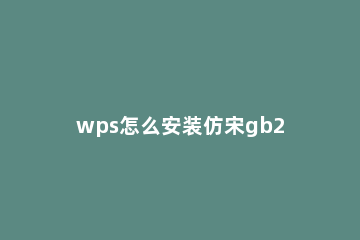 wps怎么安装仿宋gb2312字体 wps怎么没有仿宋_GB2312字体