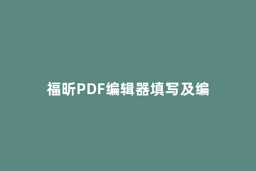福昕PDF编辑器填写及编辑PDF表单的相关操作内容 福昕pdf编辑器中文语言