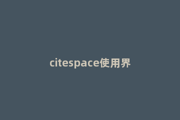 citespace使用界面的详细讲解 citespace使用教程