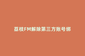 荔枝FM解除第三方账号绑定的操作步骤 荔枝fm实名认证可以取消吗