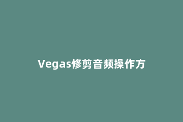 Vegas修剪音频操作方法 vegas怎么处理音频
