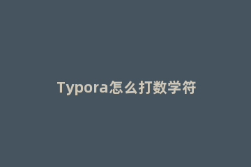 Typora怎么打数学符号 typora 使用教程数学公式