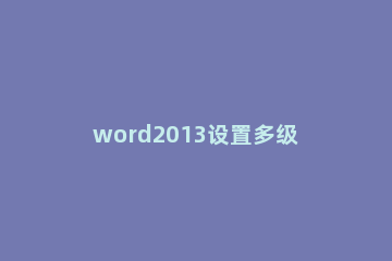 word2013设置多级项目符号列表的使用方法 word文档如何设置多级符号