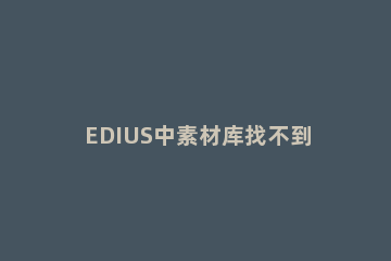 EDIUS中素材库找不到的处理方法 edius工程文件和素材文件都不在了