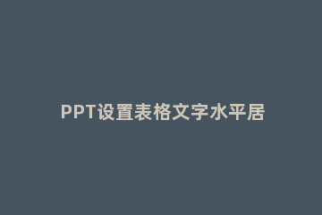 PPT设置表格文字水平居中的操作方法 ppt表格水平居中怎么设置